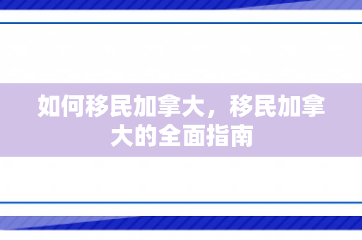 如何移民加拿大，移民加拿大的全面指南