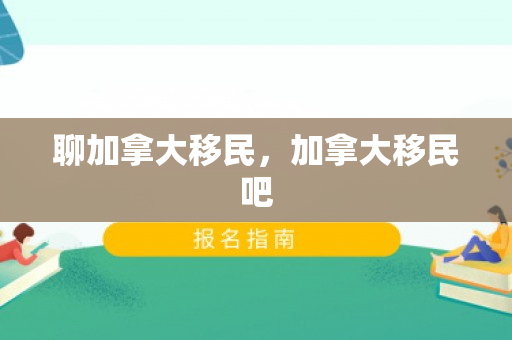聊加拿大移民，加拿大移民吧