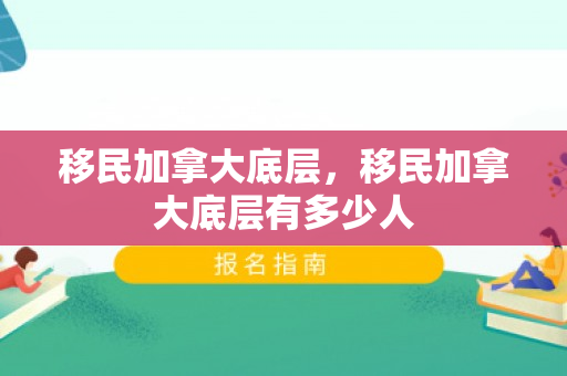 移民加拿大底层，移民加拿大底层有多少人