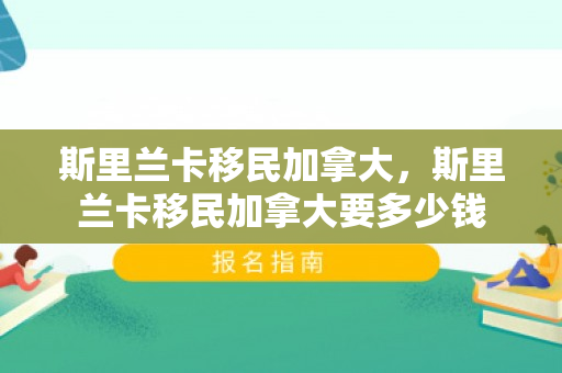 斯里兰卡移民加拿大，斯里兰卡移民加拿大要多少钱