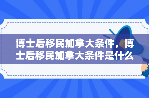 博士后移民加拿大条件，博士后移民加拿大条件是什么