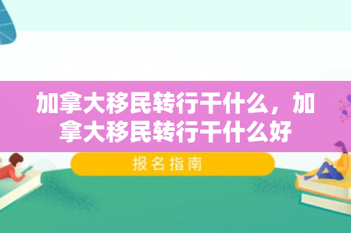 加拿大移民转行干什么，加拿大移民转行干什么好