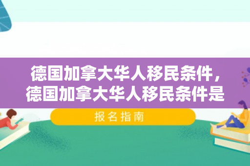 德国加拿大华人移民条件，德国加拿大华人移民条件是什么