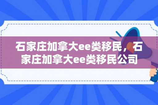 石家庄加拿大ee类移民，石家庄加拿大ee类移民公司