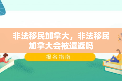 非法移民加拿大，非法移民加拿大会被遣返吗