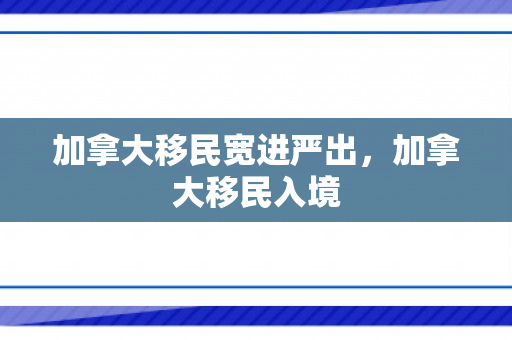 加拿大移民宽进严出，加拿大移民入境