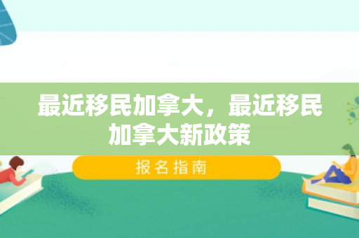 最近移民加拿大，最近移民加拿大新政策