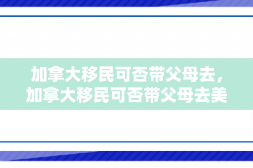 加拿大移民可否带父母去，加拿大移民可否带父母去美国