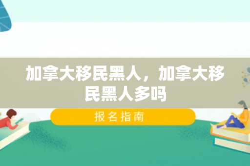 加拿大移民黑人，加拿大移民黑人多吗