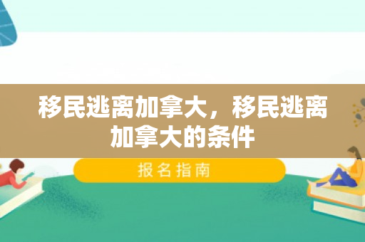 移民逃离加拿大，移民逃离加拿大的条件
