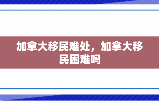 加拿大移民难处，加拿大移民困难吗