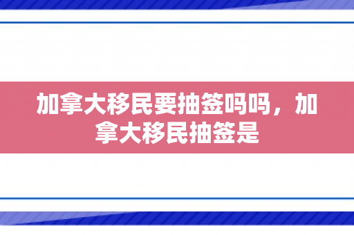 加拿大移民要抽签吗吗，加拿大移民抽签是