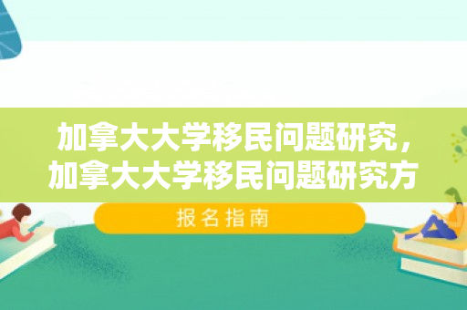 加拿大大学移民问题研究，加拿大大学移民问题研究方向