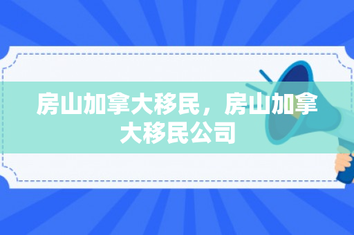 房山加拿大移民，房山加拿大移民公司