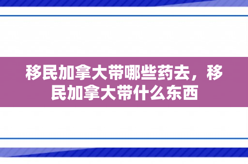 移民加拿大带哪些药去，移民加拿大带什么东西