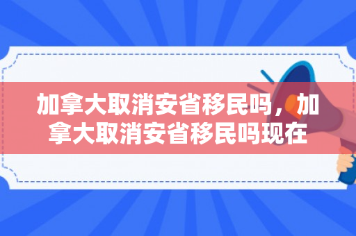 加拿大取消安省移民吗，加拿大取消安省移民吗现在