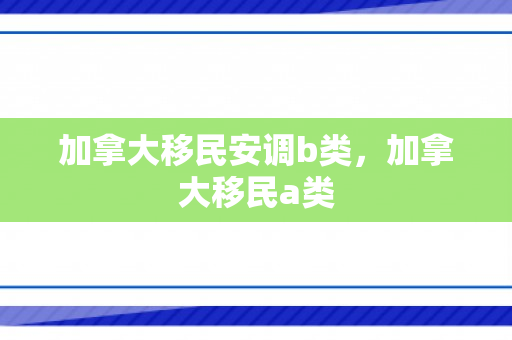 加拿大移民安调b类，加拿大移民a类