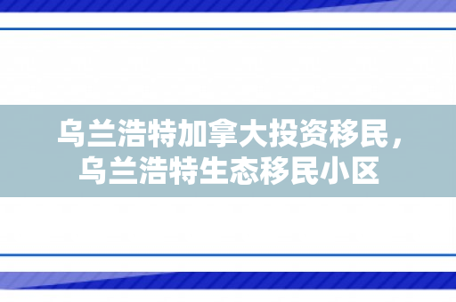 乌兰浩特加拿大投资移民，乌兰浩特生态移民小区