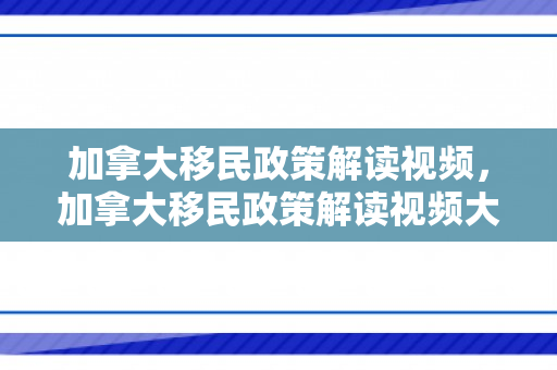 加拿大移民政策解读视频，加拿大移民政策解读视频大全