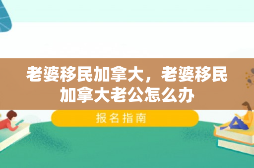 老婆移民加拿大，老婆移民加拿大老公怎么办