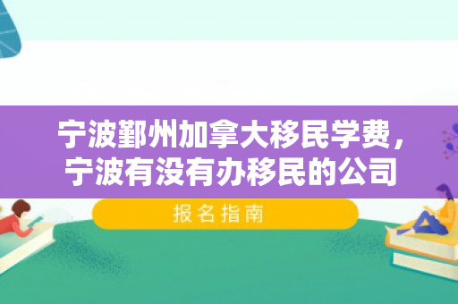宁波鄞州加拿大移民学费，宁波有没有办移民的公司