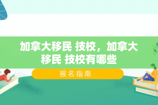 加拿大移民 技校，加拿大移民 技校有哪些