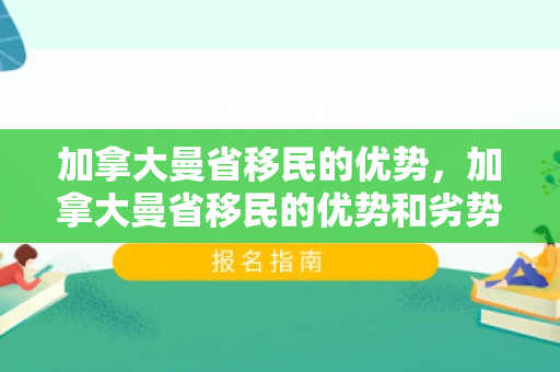 加拿大曼省移民的优势，加拿大曼省移民的优势和劣势