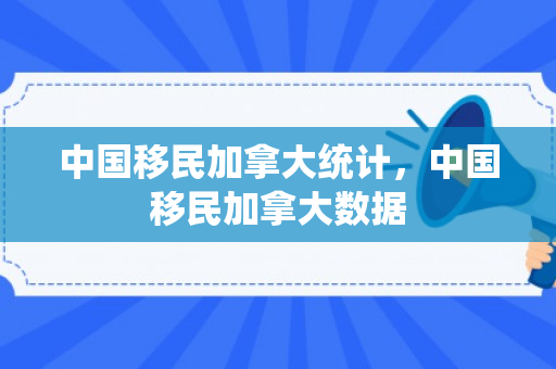 中国移民加拿大统计，中国移民加拿大数据