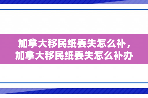 加拿大移民纸丢失怎么补，加拿大移民纸丢失怎么补办手续