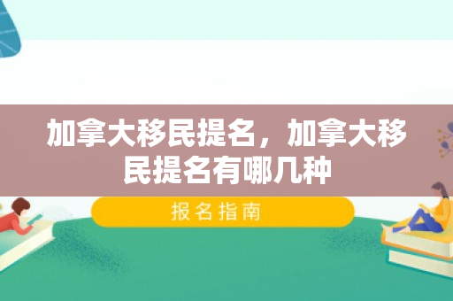 加拿大移民提名，加拿大移民提名有哪几种