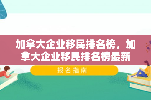 加拿大企业移民排名榜，加拿大企业移民排名榜最新