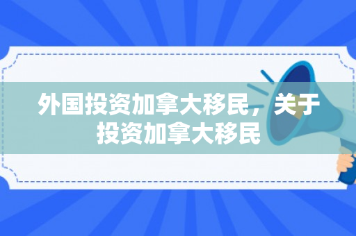 外国投资加拿大移民，关于投资加拿大移民