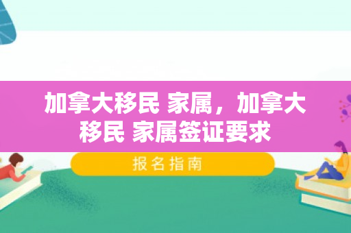 加拿大移民 家属，加拿大移民 家属签证要求
