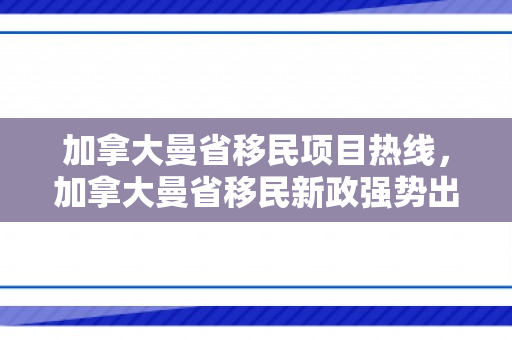 加拿大曼省移民项目热线，加拿大曼省移民新政强势出台