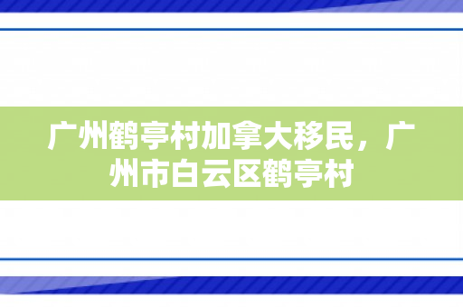 广州鹤亭村加拿大移民，广州市白云区鹤亭村