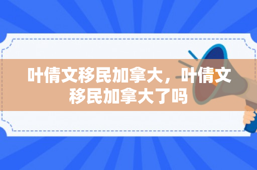 叶倩文移民加拿大，叶倩文移民加拿大了吗