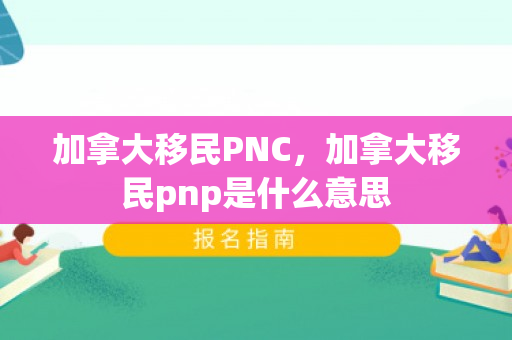 加拿大移民PNC，加拿大移民pnp是什么意思