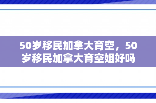 50岁移民加拿大育空，50岁移民加拿大育空姐好吗