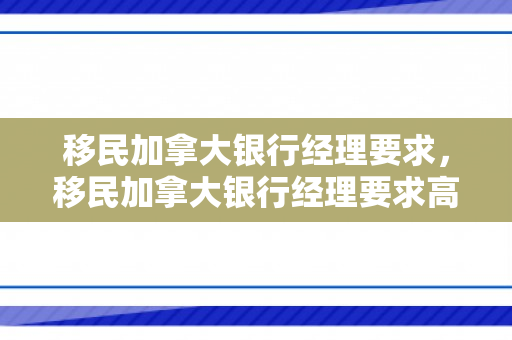 移民加拿大银行经理要求，移民加拿大银行经理要求高吗