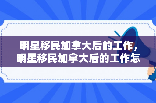 明星移民加拿大后的工作，明星移民加拿大后的工作怎么样
