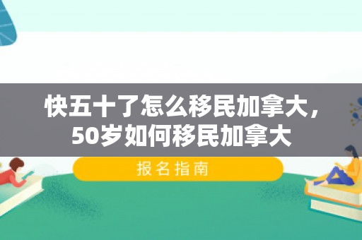 快五十了怎么移民加拿大，50岁如何移民加拿大