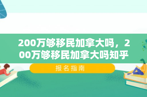 200万够移民加拿大吗，200万够移民加拿大吗知乎