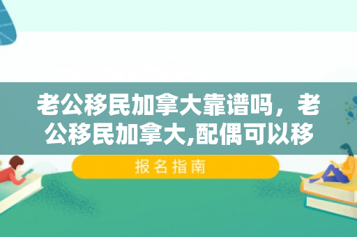 老公移民加拿大靠谱吗，老公移民加拿大,配偶可以移民