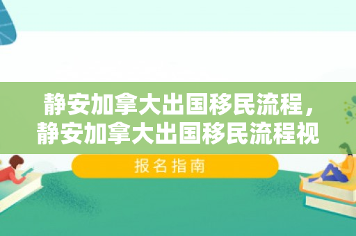 静安加拿大出国移民流程，静安加拿大出国移民流程视频