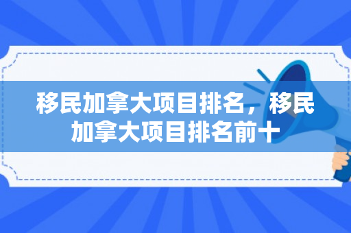 移民加拿大项目排名，移民加拿大项目排名前十