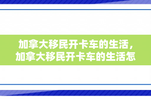 加拿大移民开卡车的生活，加拿大移民开卡车的生活怎么样