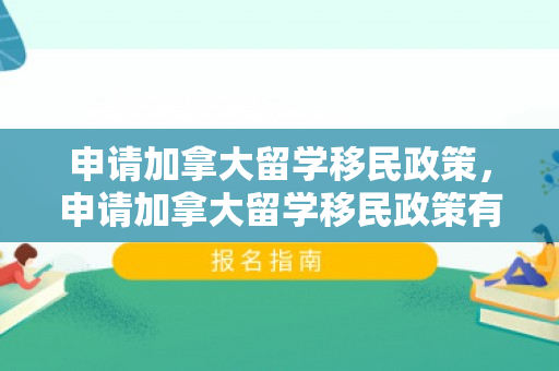 申请加拿大留学移民政策，申请加拿大留学移民政策有哪些