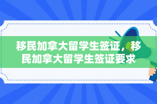 移民加拿大留学生签证，移民加拿大留学生签证要求