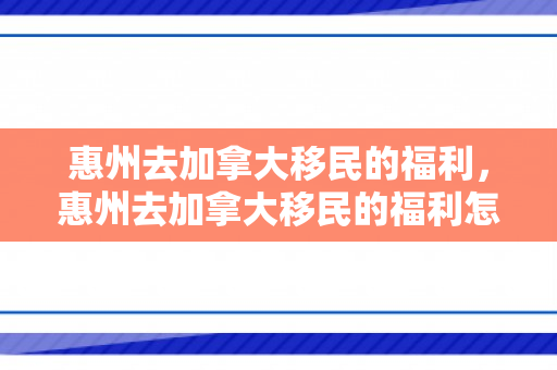 惠州去加拿大移民的福利，惠州去加拿大移民的福利怎么样