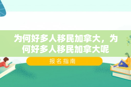 为何好多人移民加拿大，为何好多人移民加拿大呢
